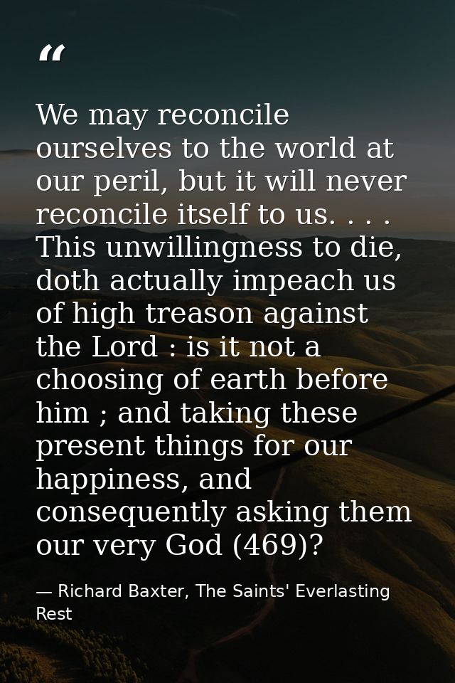 We may reconcile ourselves to the world at our peril, but it will never reconcile itself to us. . . . This unwillingness — Richard Baxter, The Saints' Everlasting Rest
