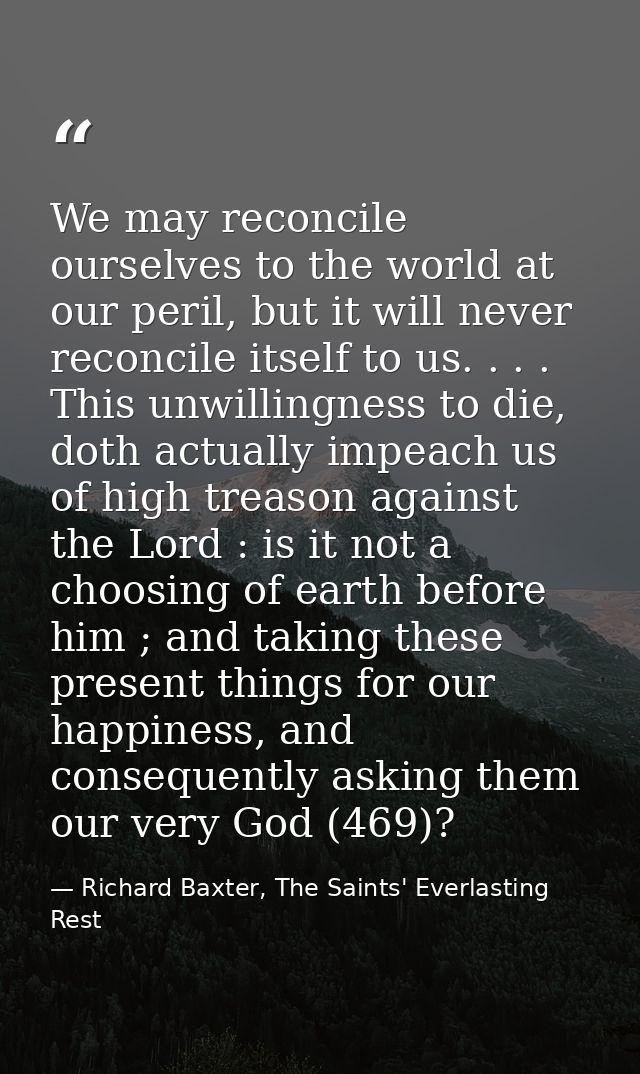 We may reconcile ourselves to the world at our peril, but it will never reconcile itself to us. . . . This unwillingness — Richard Baxter, The Saints' Everlasting Rest