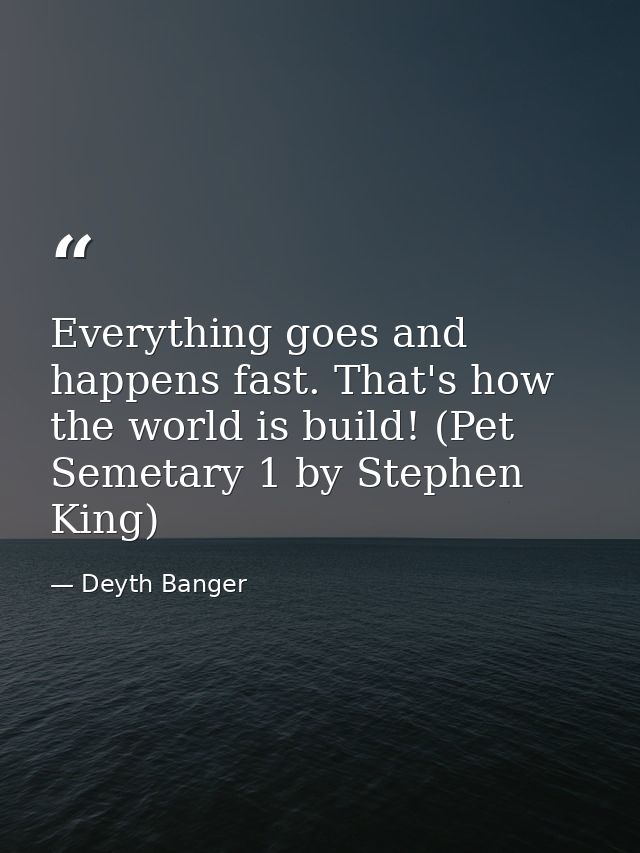 Everything goes and happens fast. That's how the world is build! (Pet Semetary 1 by Stephen King) — Deyth Banger