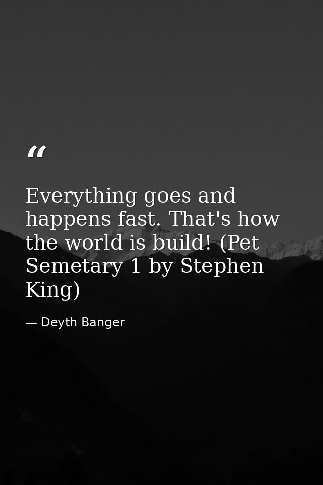 Everything goes and happens fast. That's how the world is build! (Pet Semetary 1 by Stephen King) — Deyth Banger