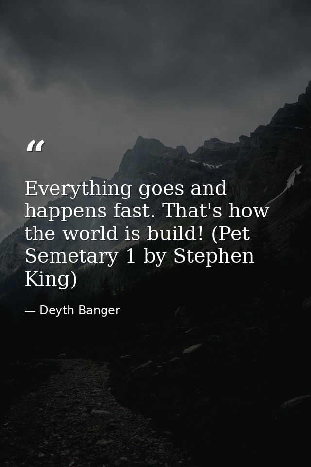Everything goes and happens fast. That's how the world is build! (Pet Semetary 1 by Stephen King) — Deyth Banger