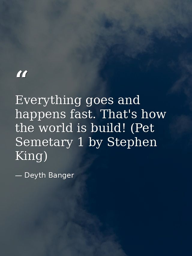 Everything goes and happens fast. That's how the world is build! (Pet Semetary 1 by Stephen King) — Deyth Banger