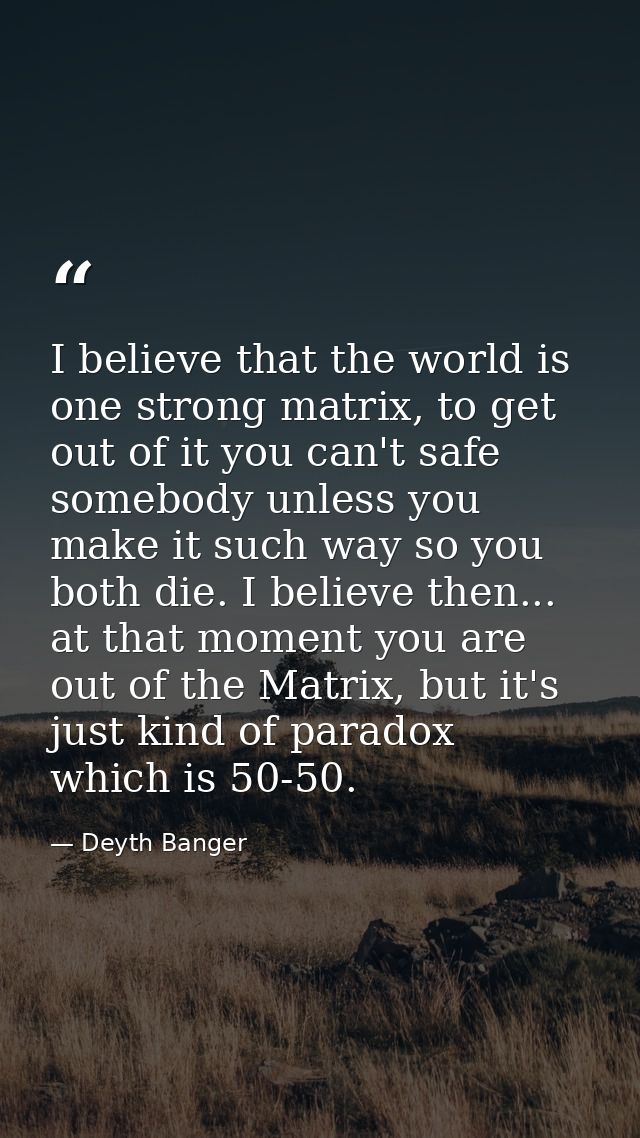 I believe that the world is one strong matrix, to get out of it you can't safe somebody unless you make it such way so y — Deyth Banger