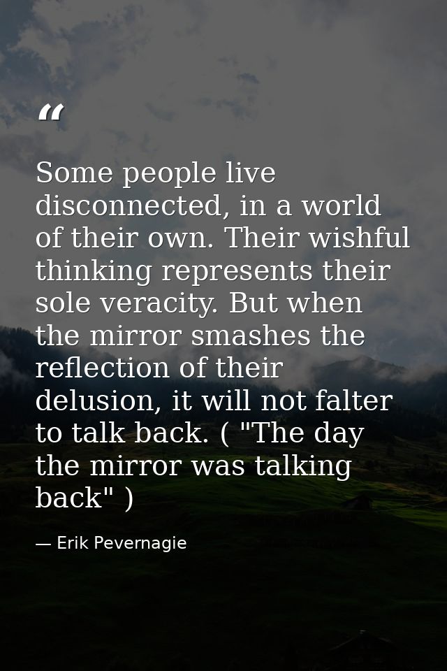 Some people live disconnected, in a world of their own. Their wishful thinking represents their sole veracity. But when  — Erik Pevernagie