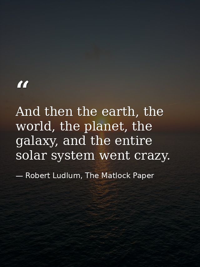 And then the earth, the world, the planet, the galaxy, and the entire solar system went crazy. — Robert Ludlum, The Matlock Paper