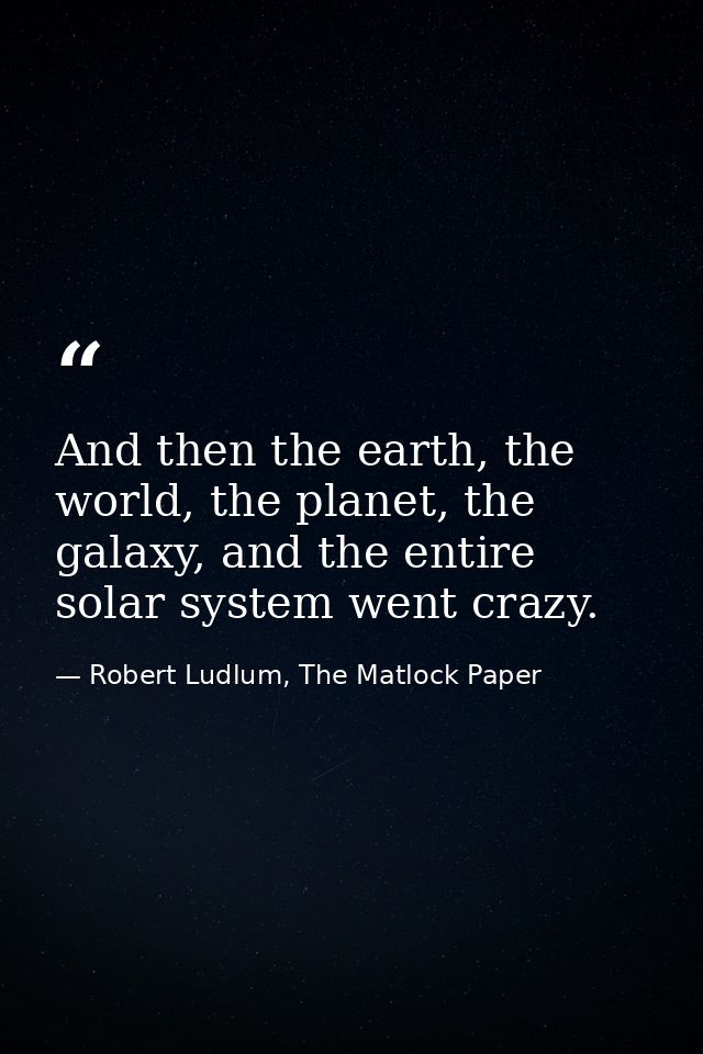And then the earth, the world, the planet, the galaxy, and the entire solar system went crazy. — Robert Ludlum, The Matlock Paper