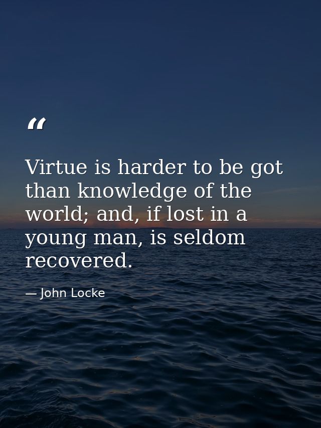 Virtue is harder to be got than knowledge of the world; and, if lost in a young man, is seldom recovered. — John Locke