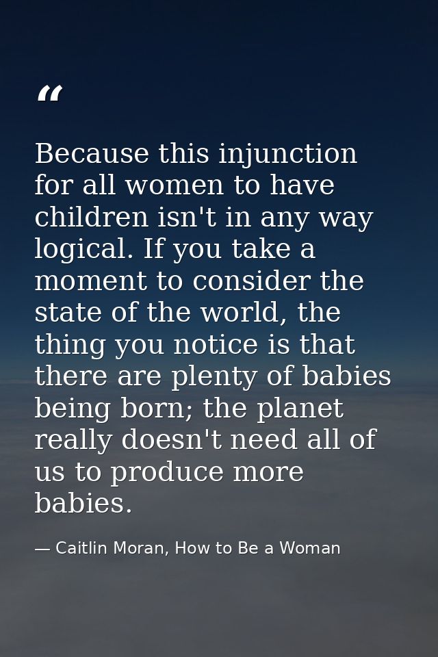 Because this injunction for all women to have children isn't in any way logical. If you take a moment to consider the st — Caitlin Moran, How to Be a Woman