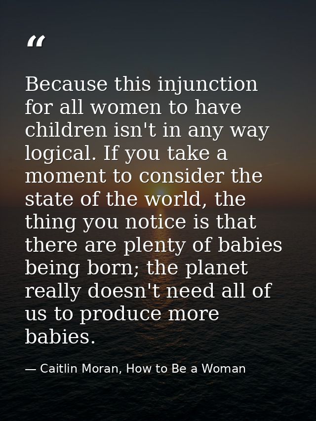 Because this injunction for all women to have children isn't in any way logical. If you take a moment to consider the st — Caitlin Moran, How to Be a Woman