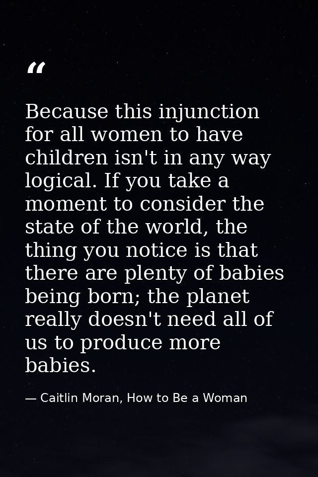 Because this injunction for all women to have children isn't in any way logical. If you take a moment to consider the st — Caitlin Moran, How to Be a Woman
