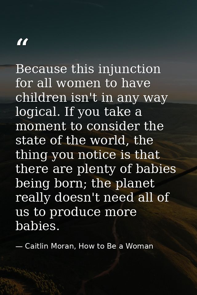 Because this injunction for all women to have children isn't in any way logical. If you take a moment to consider the st — Caitlin Moran, How to Be a Woman