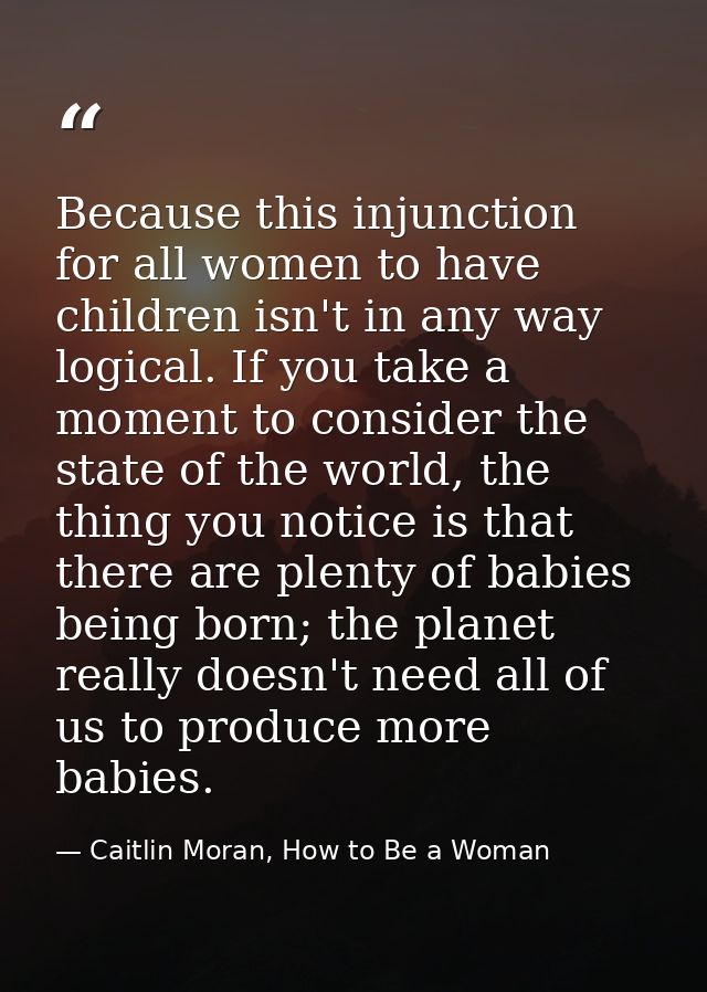 Because this injunction for all women to have children isn't in any way logical. If you take a moment to consider the st — Caitlin Moran, How to Be a Woman