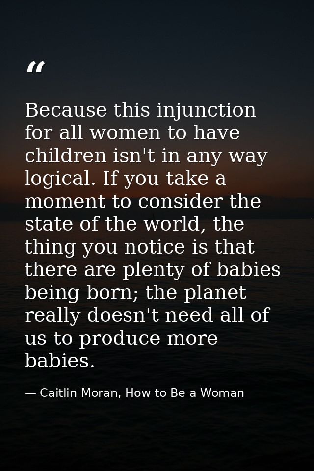 Because this injunction for all women to have children isn't in any way logical. If you take a moment to consider the st — Caitlin Moran, How to Be a Woman