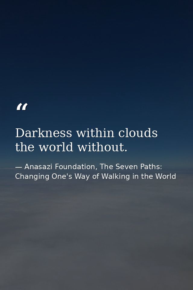 Darkness within clouds the world without. — Anasazi Foundation, The Seven Paths: Changing One's Way of Walking in the World