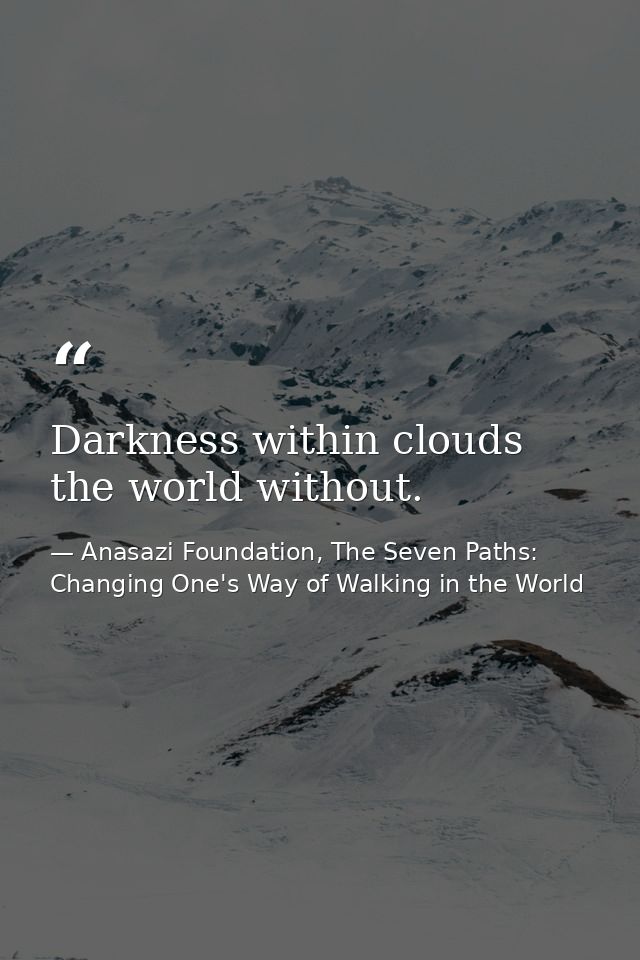 Darkness within clouds the world without. — Anasazi Foundation, The Seven Paths: Changing One's Way of Walking in the World