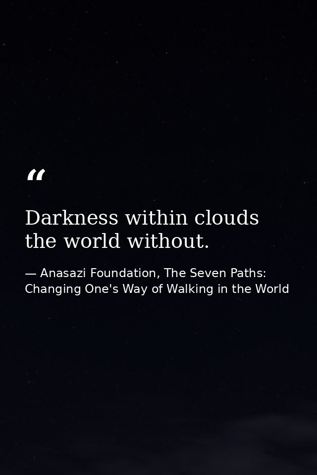 Darkness within clouds the world without. — Anasazi Foundation, The Seven Paths: Changing One's Way of Walking in the World