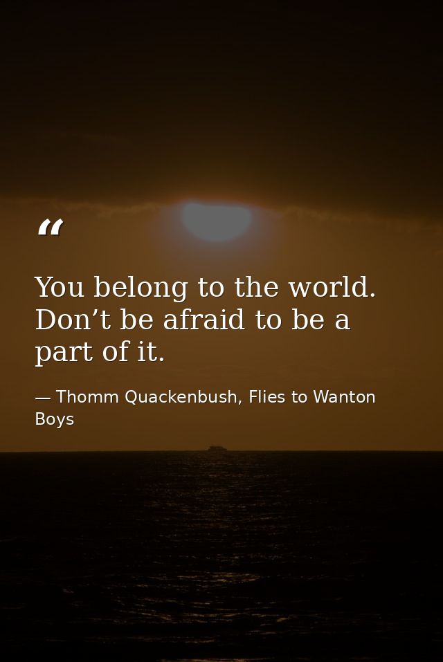 You belong to the world. Don’t be afraid to be a part of it. — Thomm Quackenbush, Flies to Wanton Boys