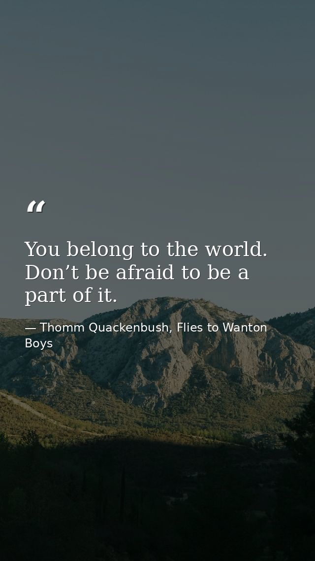 You belong to the world. Don’t be afraid to be a part of it. — Thomm Quackenbush, Flies to Wanton Boys