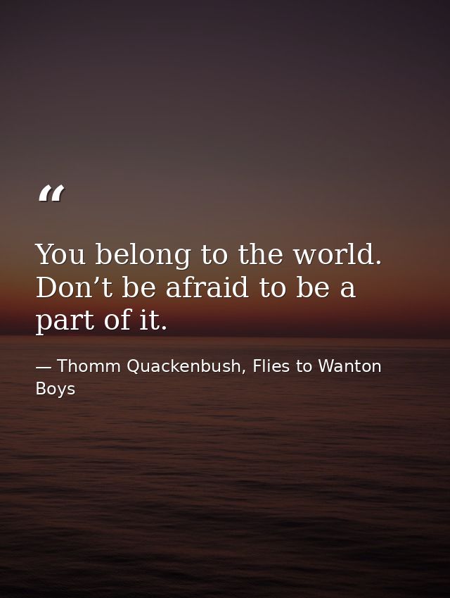You belong to the world. Don’t be afraid to be a part of it. — Thomm Quackenbush, Flies to Wanton Boys