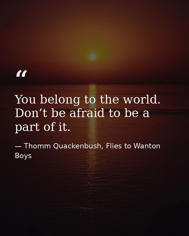 You belong to the world. Don’t be afraid to be a part of it. — Thomm Quackenbush, Flies to Wanton Boys