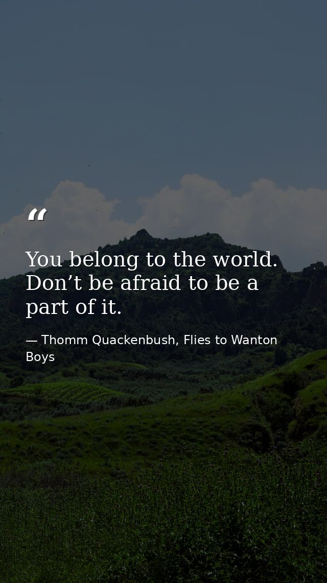 You belong to the world. Don’t be afraid to be a part of it. — Thomm Quackenbush, Flies to Wanton Boys