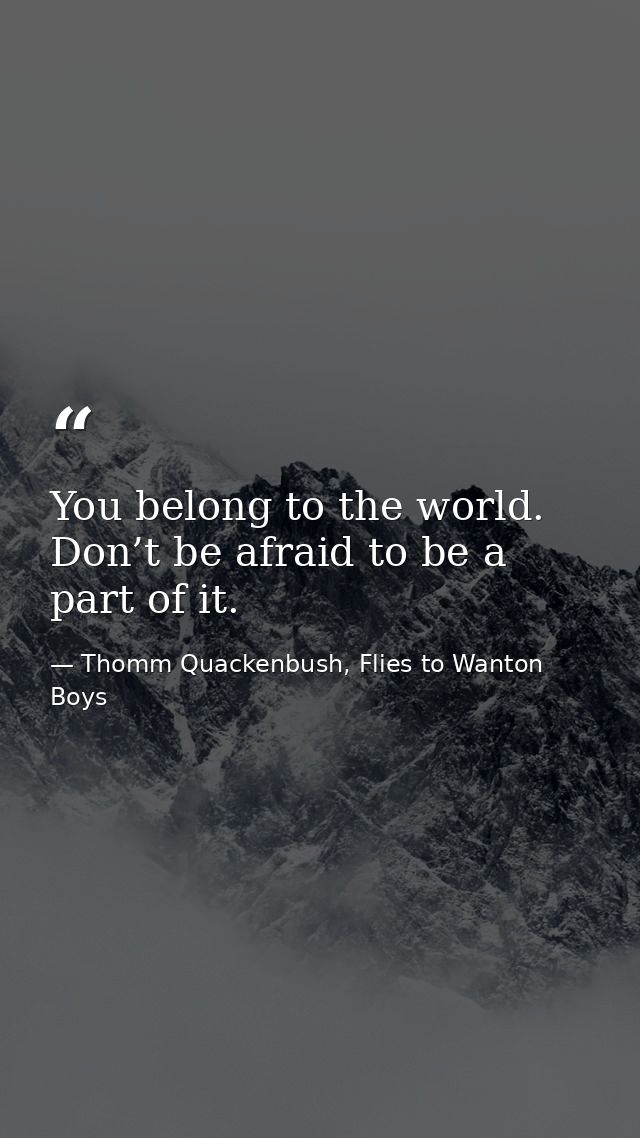 You belong to the world. Don’t be afraid to be a part of it. — Thomm Quackenbush, Flies to Wanton Boys
