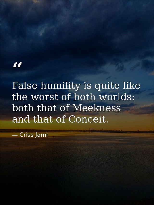 False humility is quite like the worst of both worlds: both that of Meekness and that of Conceit. — Criss Jami
