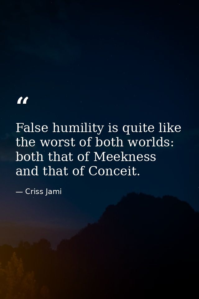 False humility is quite like the worst of both worlds: both that of Meekness and that of Conceit. — Criss Jami