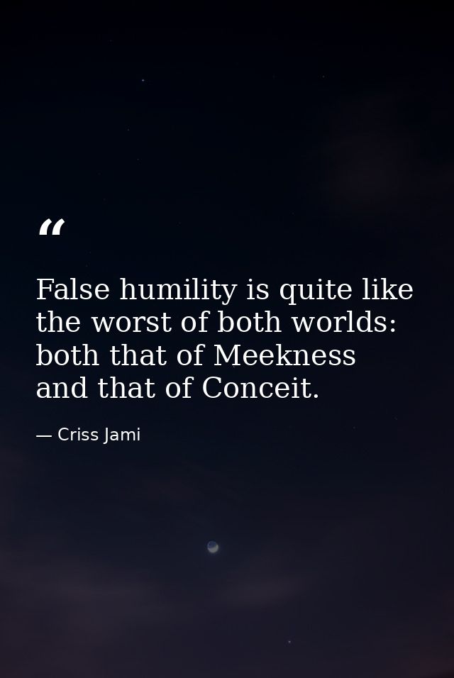 False humility is quite like the worst of both worlds: both that of Meekness and that of Conceit. — Criss Jami