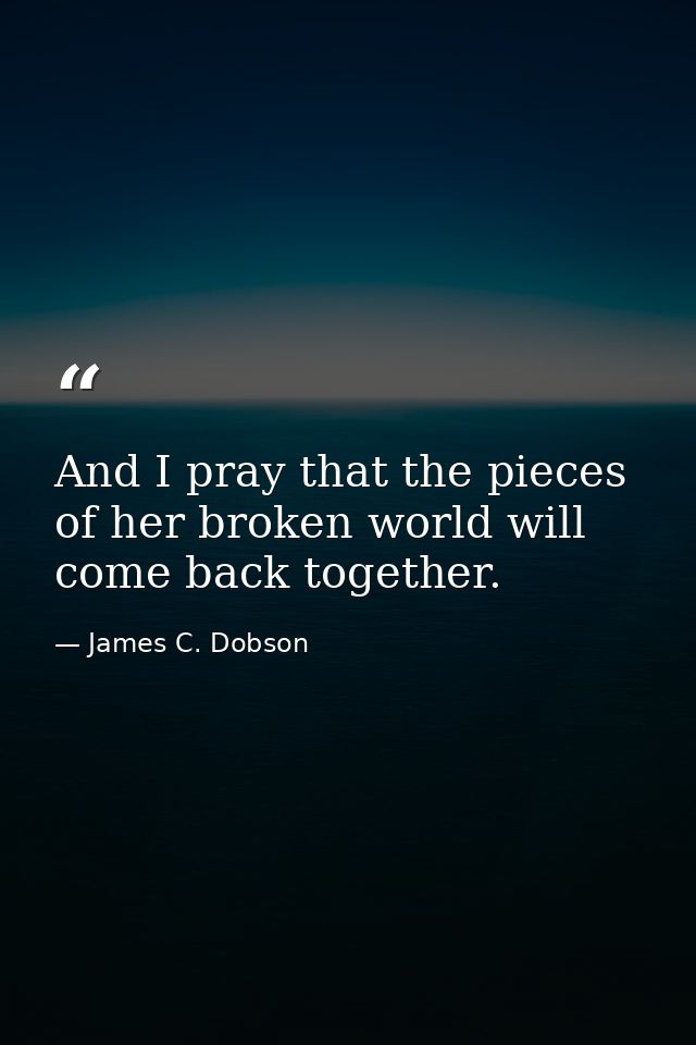 And I pray that the pieces of her broken world will come back together. — James C. Dobson