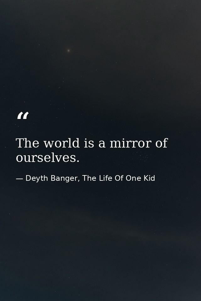 The world is a mirror of ourselves. — Deyth Banger, The Life Of One Kid