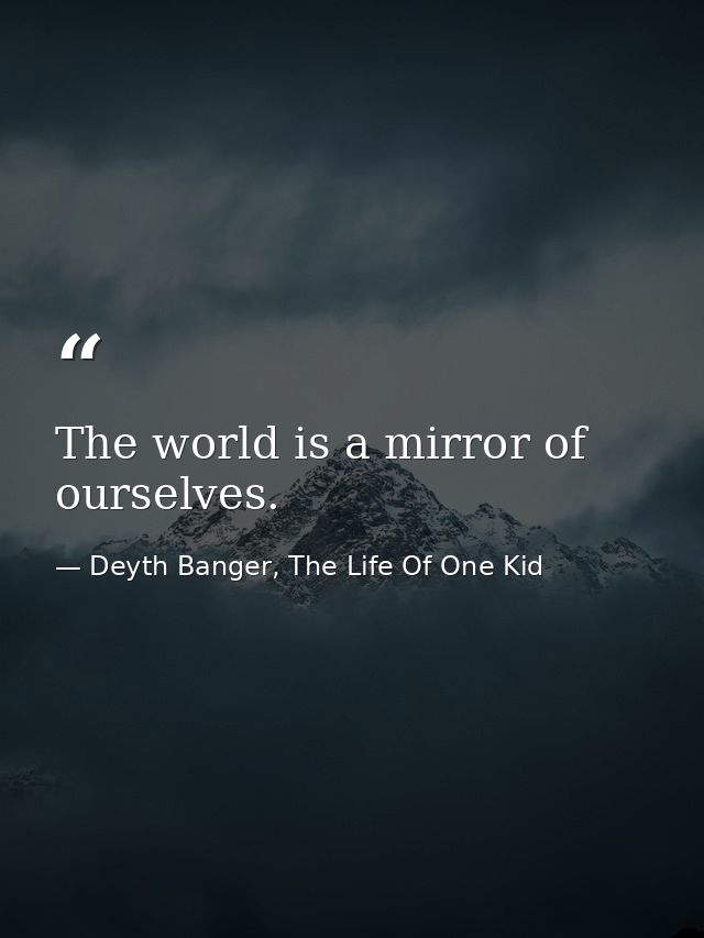 The world is a mirror of ourselves. — Deyth Banger, The Life Of One Kid