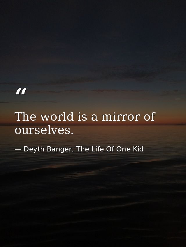 The world is a mirror of ourselves. — Deyth Banger, The Life Of One Kid