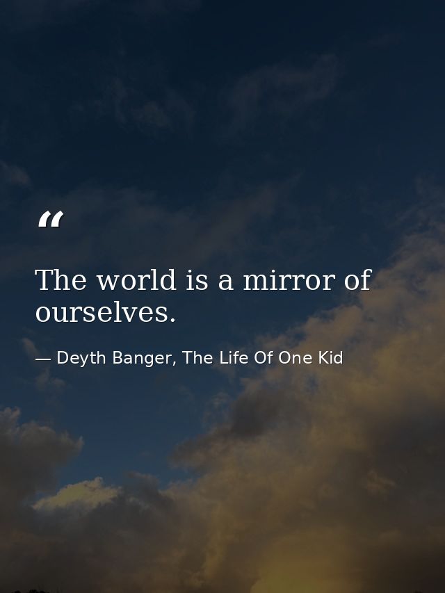 The world is a mirror of ourselves. — Deyth Banger, The Life Of One Kid