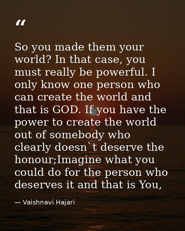 So you made them your world? In that case, you must really be powerful. I only know one person who can create the world  — Vaishnavi Hajari