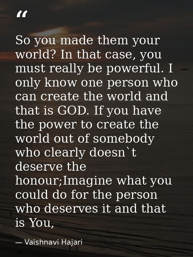 So you made them your world? In that case, you must really be powerful. I only know one person who can create the world  — Vaishnavi Hajari