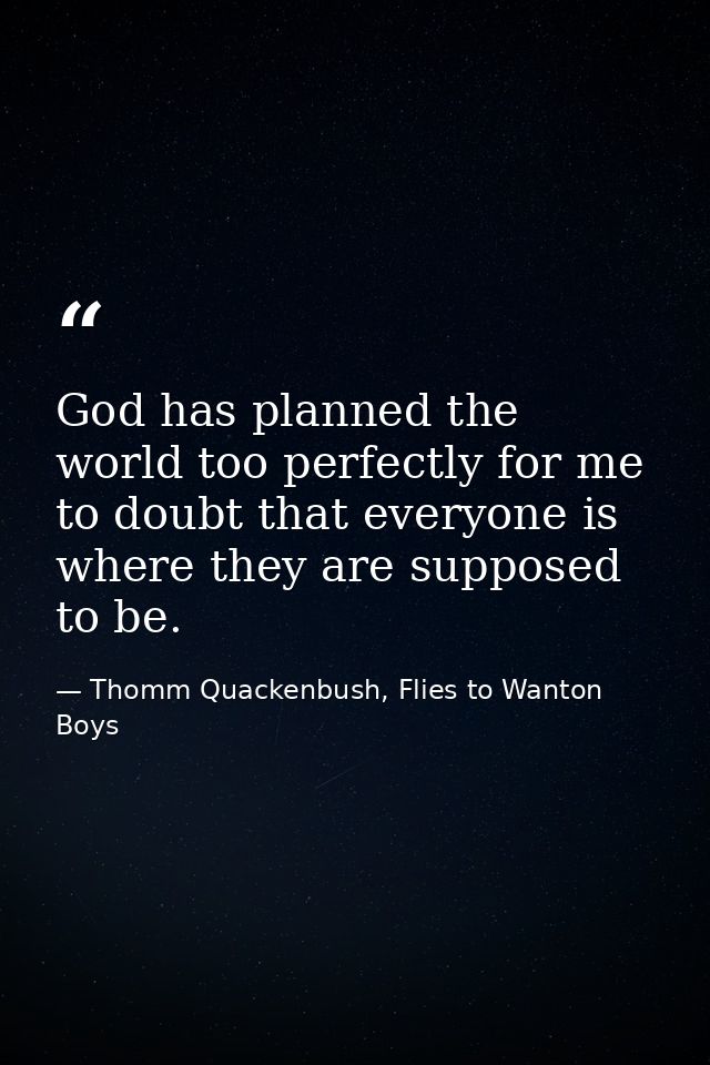 God has planned the world too perfectly for me to doubt that everyone is where they are supposed to be. — Thomm Quackenbush, Flies to Wanton Boys