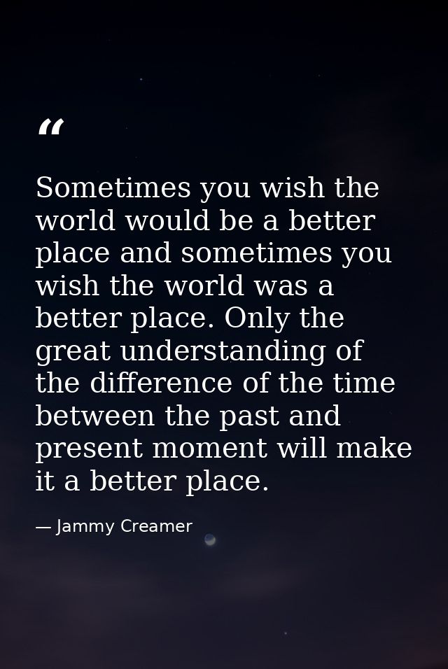 Sometimes you wish the world would be a better place and sometimes you wish the world was a better place. Only the great — Jammy Creamer