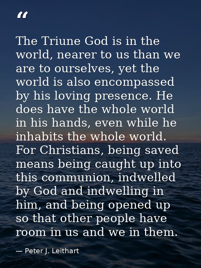 The Triune God is in the world, nearer to us than we are to ourselves, yet the world is also encompassed by his loving p — Peter J. Leithart