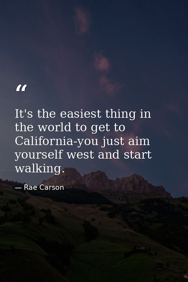 It's the easiest thing in the world to get to California-you just aim yourself west and start walking. — Rae Carson
