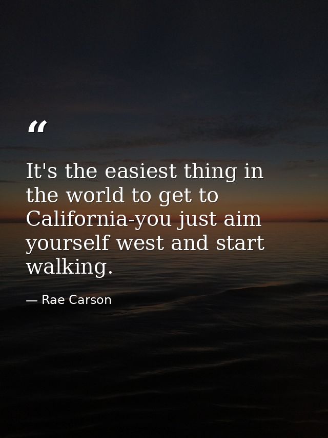 It's the easiest thing in the world to get to California-you just aim yourself west and start walking. — Rae Carson