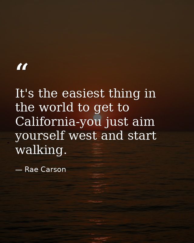 It's the easiest thing in the world to get to California-you just aim yourself west and start walking. — Rae Carson