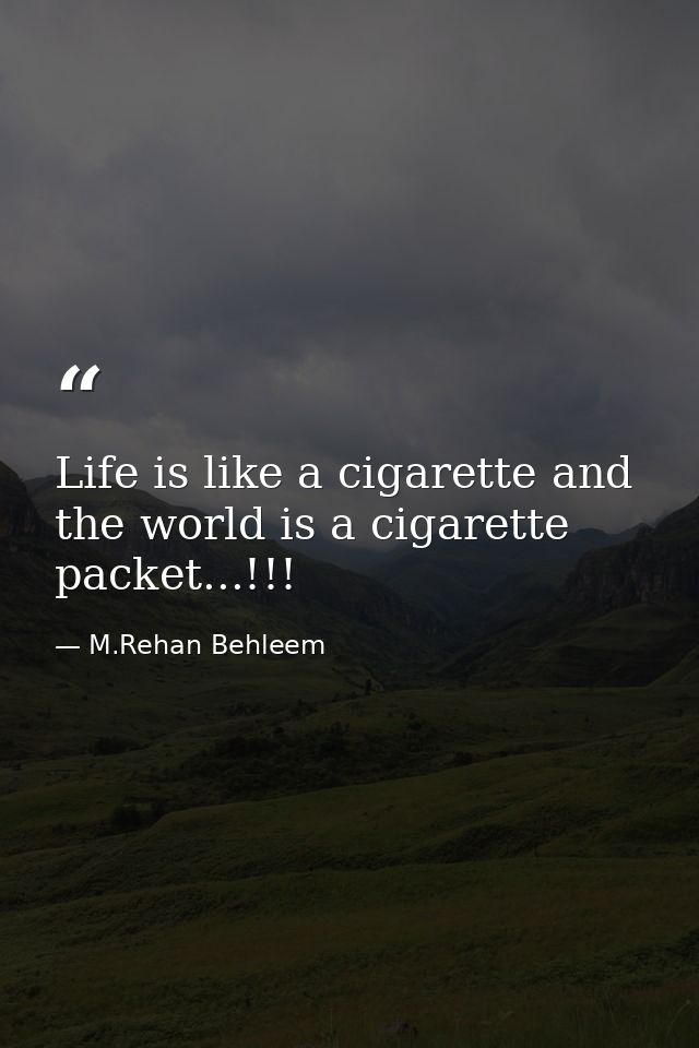 Life is like a cigarette and the world is a cigarette packet...!!! — M.Rehan Behleem