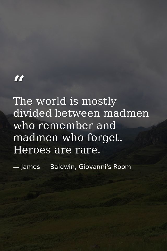 The world is mostly divided between madmen who remember and madmen who forget. Heroes are rare. — James     Baldwin, Giovanni's Room