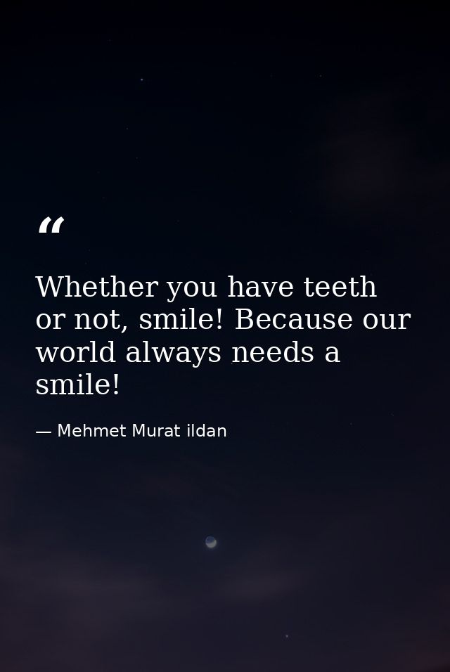 Whether you have teeth or not, smile! Because our world always needs a smile! — Mehmet Murat ildan