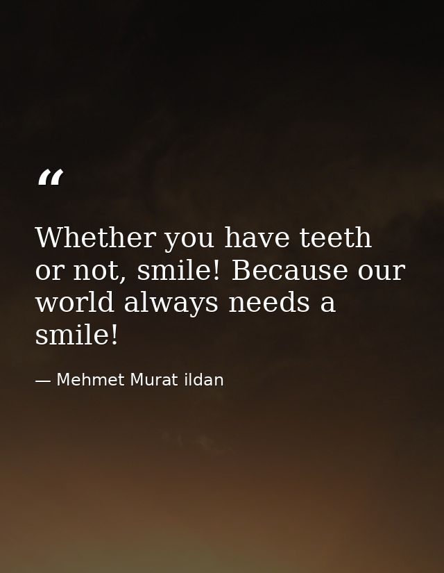 Whether you have teeth or not, smile! Because our world always needs a smile! — Mehmet Murat ildan