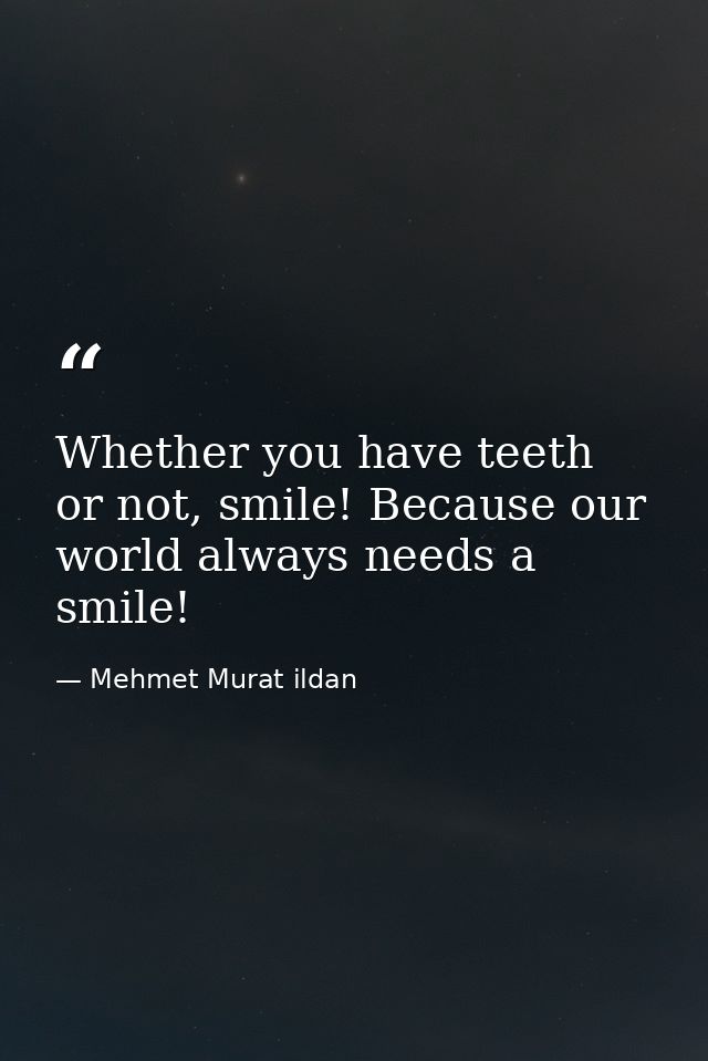 Whether you have teeth or not, smile! Because our world always needs a smile! — Mehmet Murat ildan