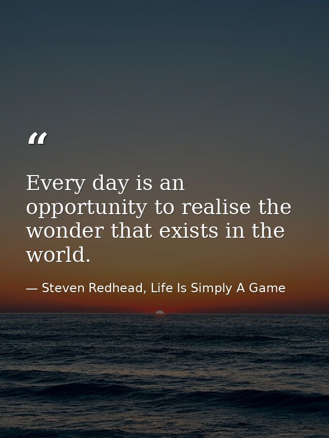 Every day is an opportunity to realise the wonder that exists in the world. — Steven Redhead, Life Is Simply A Game