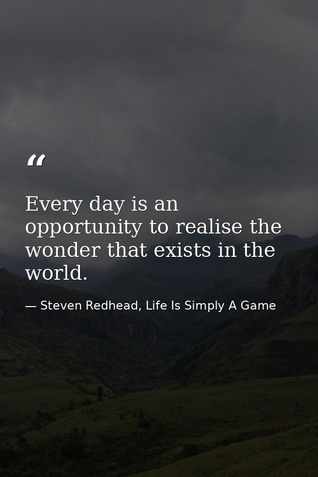 Every day is an opportunity to realise the wonder that exists in the world. — Steven Redhead, Life Is Simply A Game