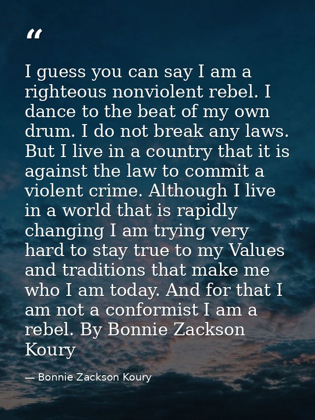 I guess you can say I am a righteous nonviolent rebel. I dance to the beat of my own drum. I do not break any laws. But  — Bonnie Zackson Koury
